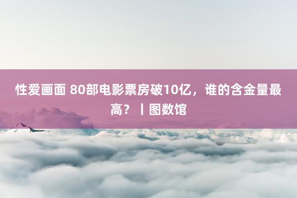 性爱画面 80部电影票房破10亿，谁的含金量最高？丨图数馆