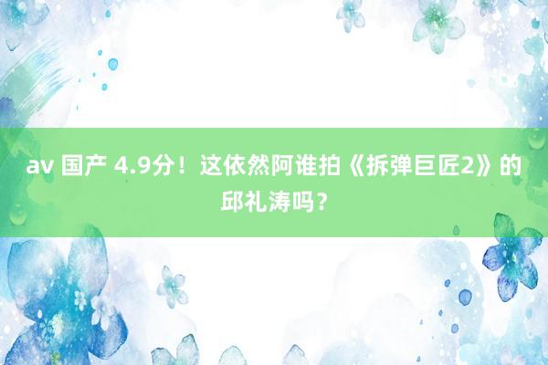 av 国产 4.9分！这依然阿谁拍《拆弹巨匠2》的邱礼涛吗？