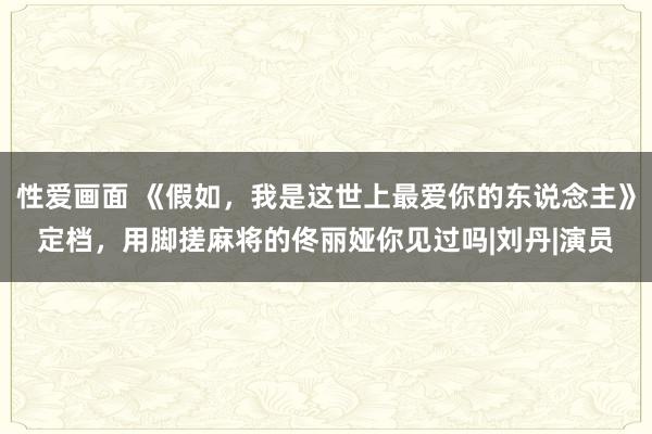 性爱画面 《假如，我是这世上最爱你的东说念主》定档，用脚搓麻将的佟丽娅你见过吗|刘丹|演员