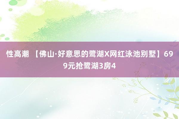 性高潮 【佛山·好意思的鹭湖X网红泳池别墅】699元抢鹭湖3房4