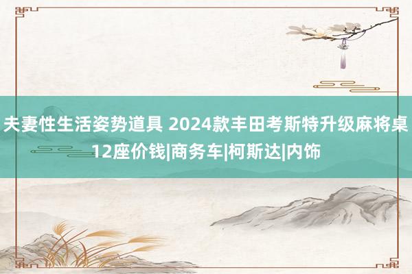 夫妻性生活姿势道具 2024款丰田考斯特升级麻将桌12座价钱|商务车|柯斯达|内饰