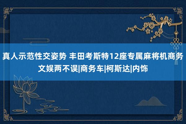 真人示范性交姿势 丰田考斯特12座专属麻将机商务文娱两不误|商务车|柯斯达|内饰