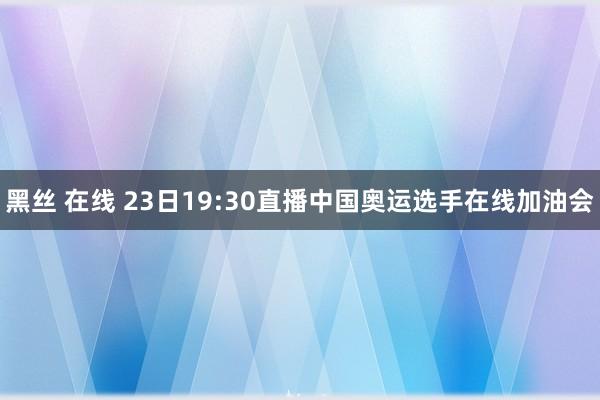 黑丝 在线 23日19:30直播中国奥运选手在线加油会