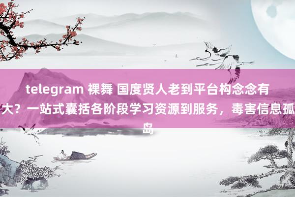 telegram 裸舞 国度贤人老到平台构念念有多大？一站式囊括各阶段学习资源到服务，毒害信息孤岛