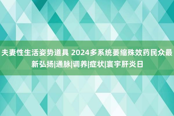 夫妻性生活姿势道具 2024多系统萎缩殊效药民众最新弘扬|通脉|调养|症状|寰宇肝炎日