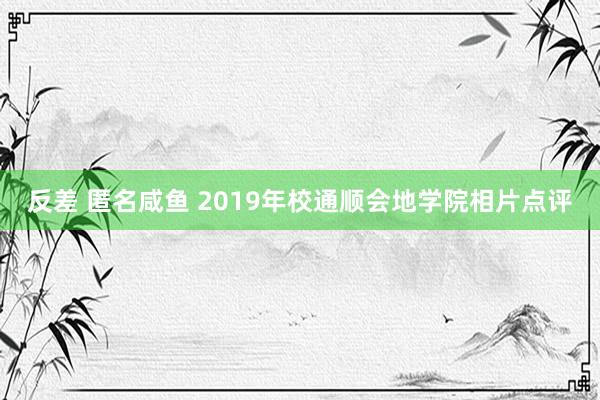 反差 匿名咸鱼 2019年校通顺会地学院相片点评