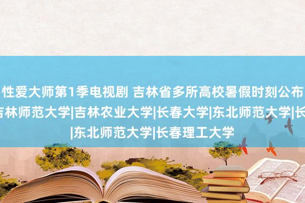 性爱大师第1季电视剧 吉林省多所高校暑假时刻公布|延边大学|吉林师范大学|吉林农业大学|长春大学|东北师范大学|长春理工大学