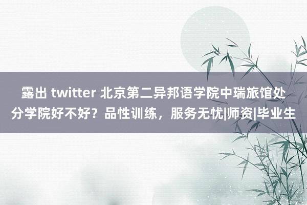 露出 twitter 北京第二异邦语学院中瑞旅馆处分学院好不好？品性训练，服务无忧|师资|毕业生