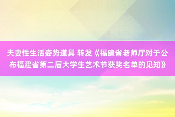 夫妻性生活姿势道具 转发《福建省老师厅对于公布福建省第二届大学生艺术节获奖名单的见知》