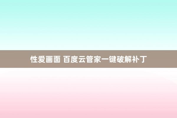 性爱画面 百度云管家一键破解补丁