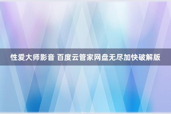 性爱大师影音 百度云管家网盘无尽加快破解版