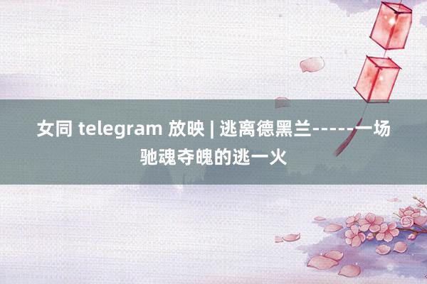 女同 telegram 放映 | 逃离德黑兰-----一场驰魂夺魄的逃一火