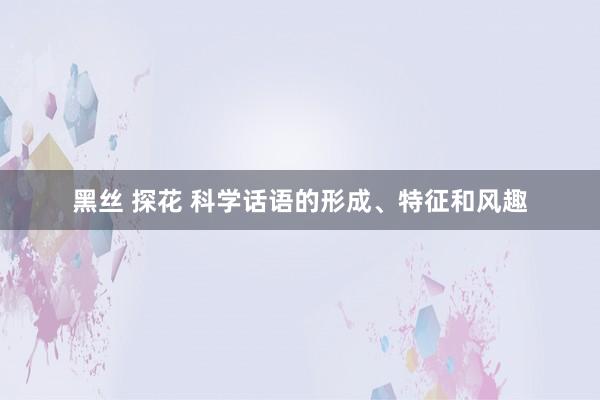 黑丝 探花 科学话语的形成、特征和风趣