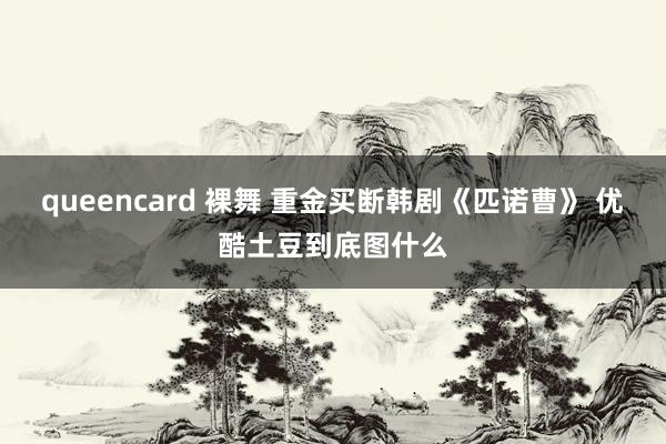 queencard 裸舞 重金买断韩剧《匹诺曹》 优酷土豆到底图什么