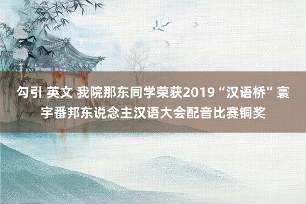 勾引 英文 我院那东同学荣获2019“汉语桥”寰宇番邦东说念主汉语大会配音比赛铜奖