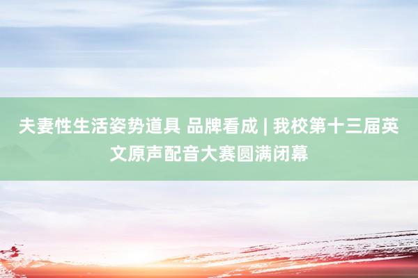 夫妻性生活姿势道具 品牌看成 | 我校第十三届英文原声配音大赛圆满闭幕