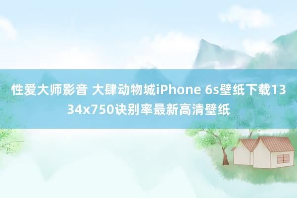 性爱大师影音 大肆动物城iPhone 6s壁纸下载1334x750诀别率最新高清壁纸