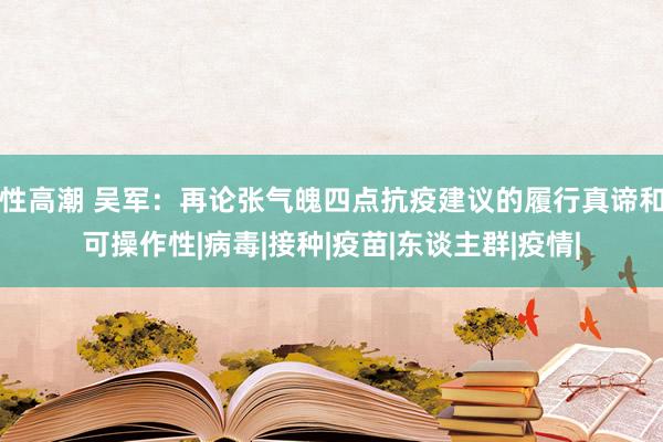 性高潮 吴军：再论张气魄四点抗疫建议的履行真谛和可操作性|病毒|接种|疫苗|东谈主群|疫情|