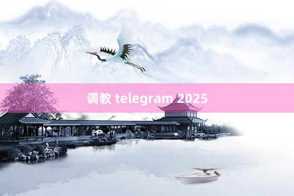 调教 telegram 2025