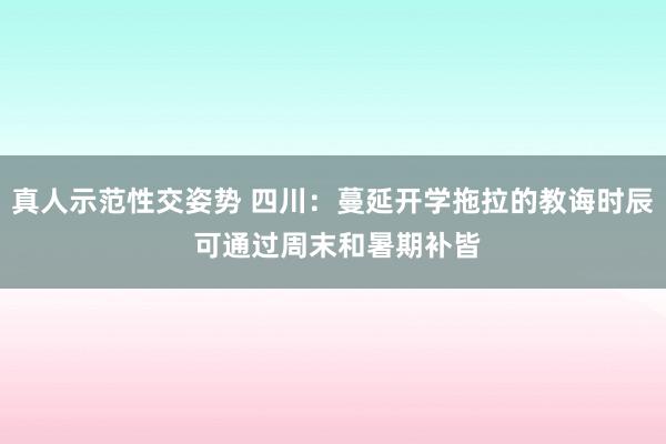 真人示范性交姿势 四川：蔓延开学拖拉的教诲时辰 可通过周末和暑期补皆