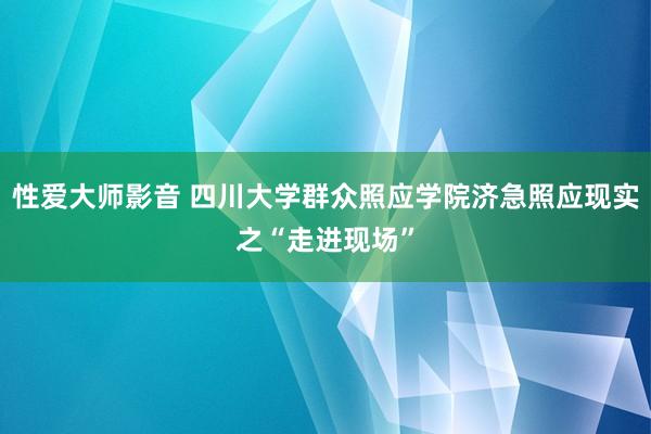 性爱大师影音 四川大学群众照应学院济急照应现实之“走进现场”