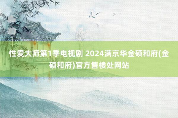 性爱大师第1季电视剧 2024满京华金硕和府(金硕和府)官方售楼处网站