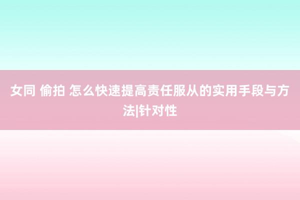 女同 偷拍 怎么快速提高责任服从的实用手段与方法|针对性