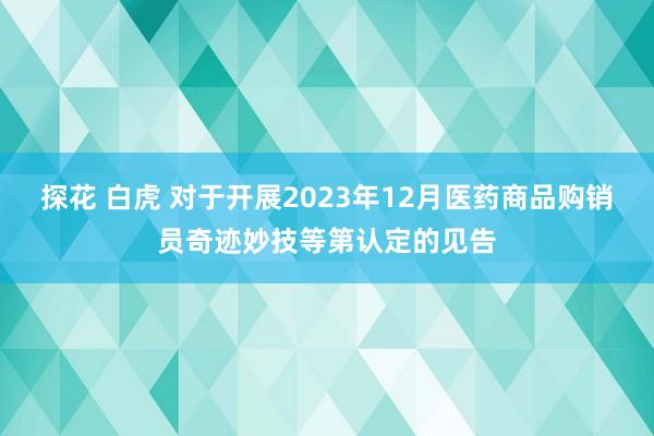 探花 白虎 对于开展2023年12月医药商品购销员奇迹妙技等第认定的见告