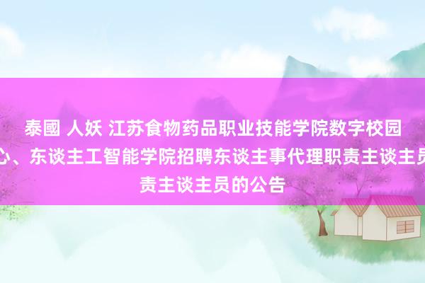 泰國 人妖 江苏食物药品职业技能学院数字校园斥地中心、东谈主工智能学院招聘东谈主事代理职责主谈主员的公告