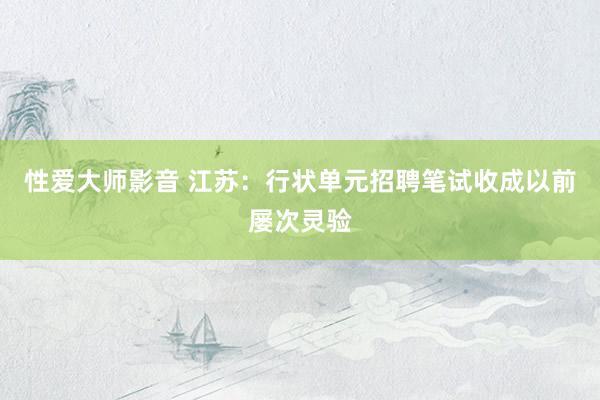 性爱大师影音 江苏：行状单元招聘笔试收成以前屡次灵验