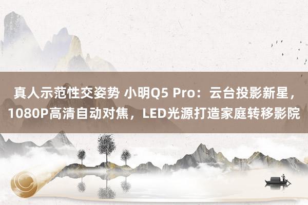 真人示范性交姿势 小明Q5 Pro：云台投影新星，1080P高清自动对焦，LED光源打造家庭转移影院