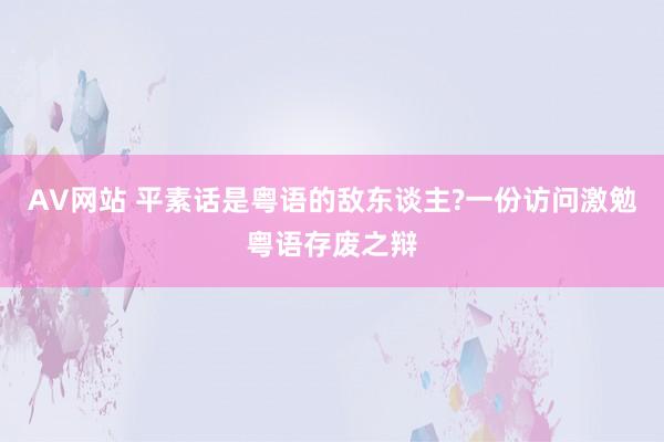 AV网站 平素话是粤语的敌东谈主?一份访问激勉粤语存废之辩