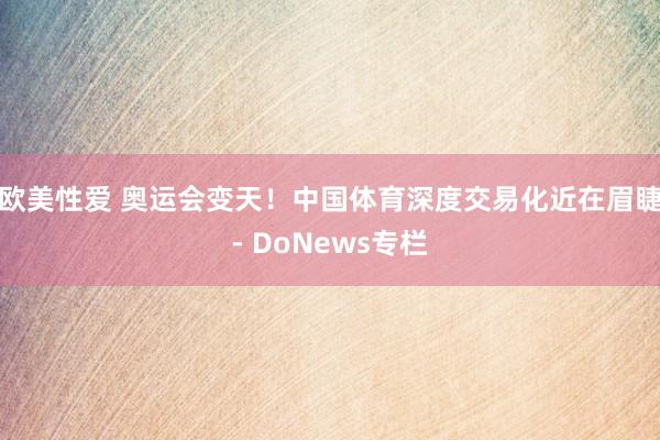 欧美性爱 奥运会变天！中国体育深度交易化近在眉睫- DoNews专栏