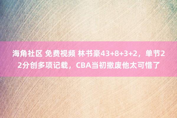 海角社区 免费视频 林书豪43+8+3+2，单节22分创多项记载，CBA当初撤废他太可惜了