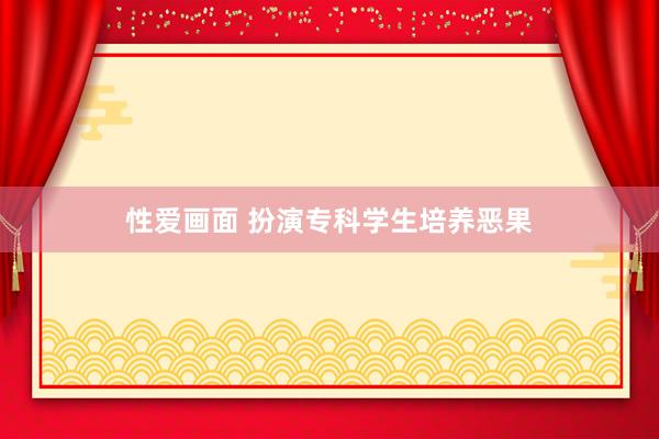 性爱画面 扮演专科学生培养恶果