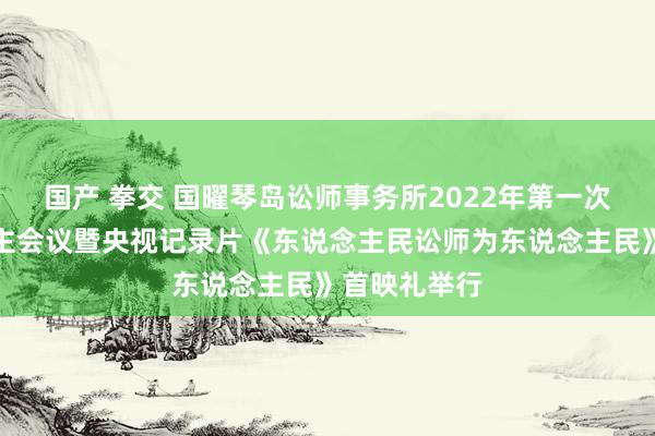 国产 拳交 国曜琴岛讼师事务所2022年第一次合伙东说念主会议暨央视记录片《东说念主民讼师为东说念主民》首映礼举行